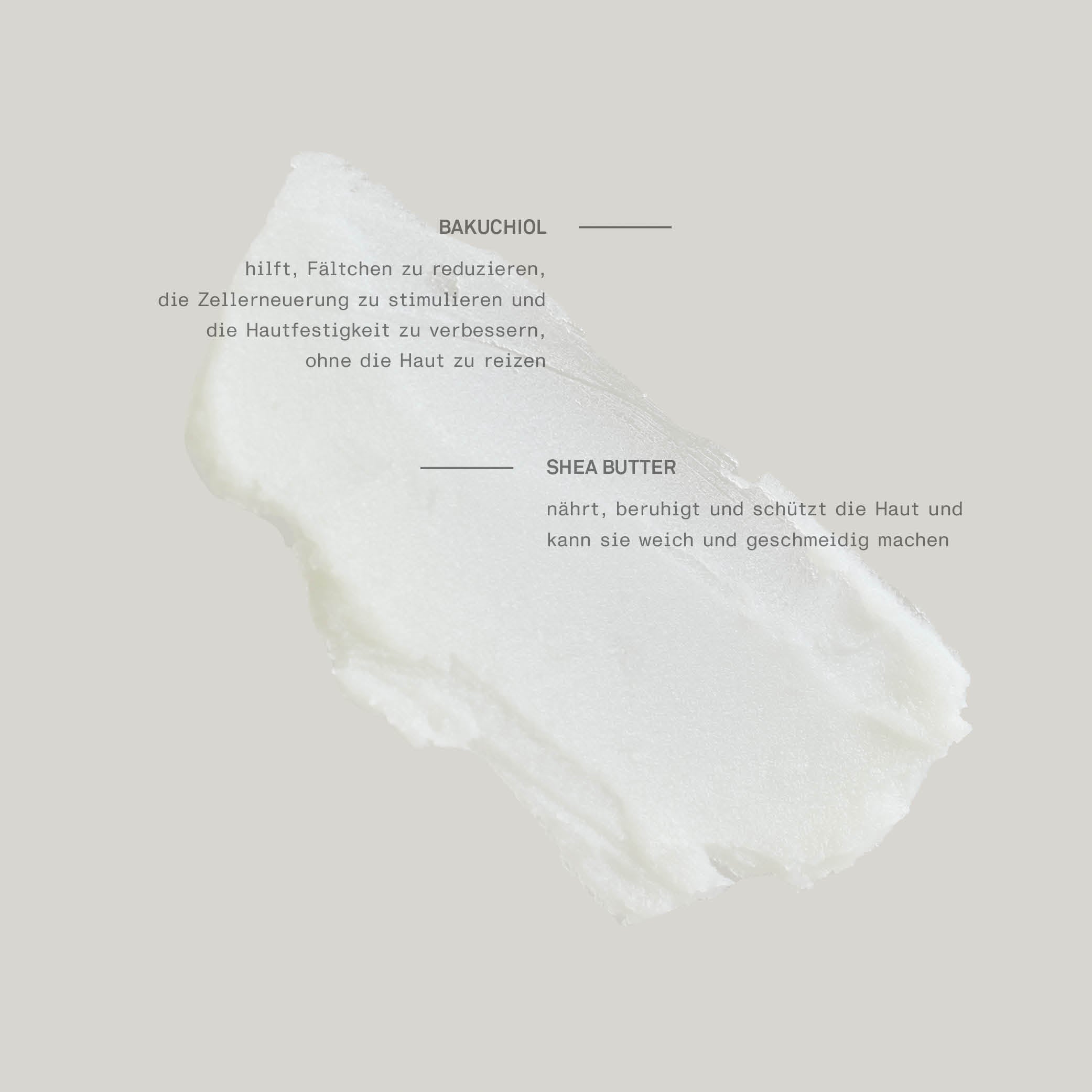 Creme‑Textur auf neutralem hellgrauen Hintergrund, präsentiert die pflegenden Inhaltsstoffe Bakuchiol (Anti‑Aging, stärkt Hautfestigkeit, stimuliert Zellenerneuerung sanft) und Shea Butter (nährt, beruhigt, schützt, macht die Haut weich und geschmeidig) – perfekt für feuchtigkeitsspendende, hautverjüngende Pflege.